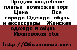 Продам свадебное платье, возможен торг › Цена ­ 20 000 - Все города Одежда, обувь и аксессуары » Женская одежда и обувь   . Ивановская обл.